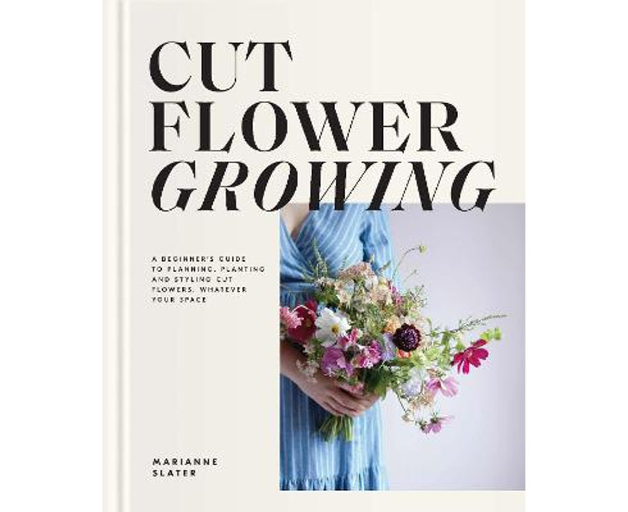 Cut Flower Growing A Beginner's Guide to Planning, Planting and Styling Cut Flowers, No Matter Your Space